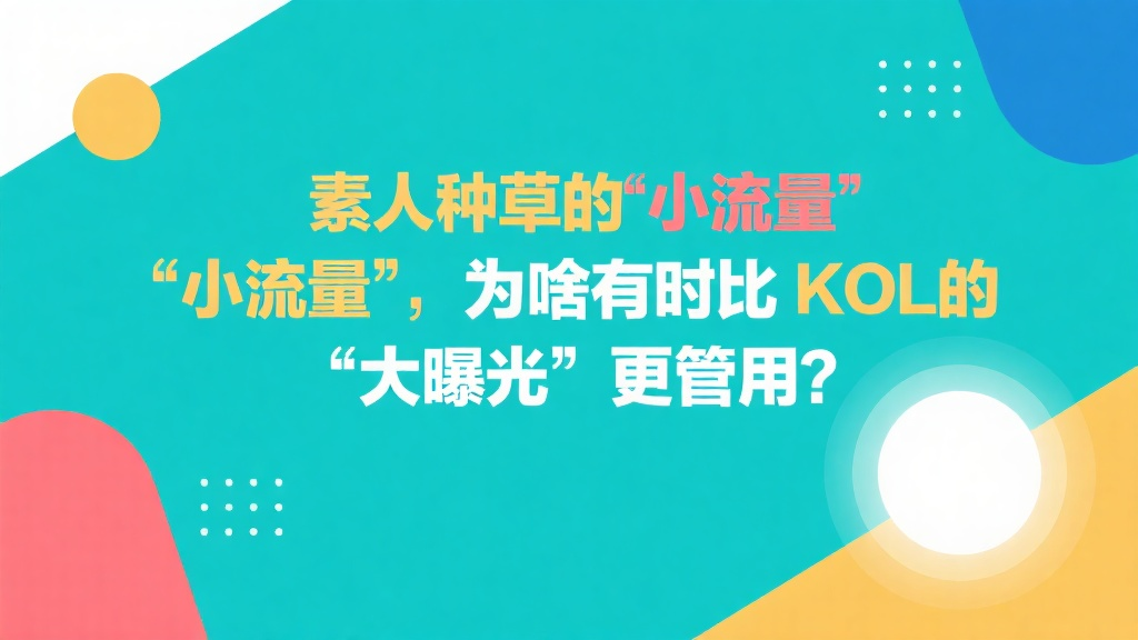 素人种草的 “小流量”，为啥有时比 KOL 的 “大曝光” 更管用？