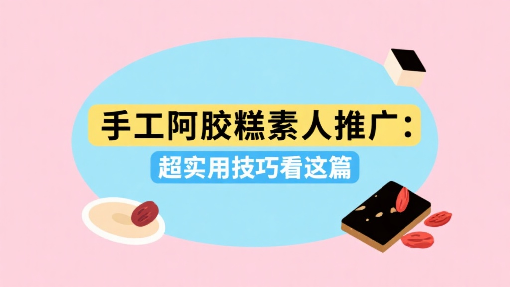 手工阿胶糕素人推广：超实用技巧看这篇