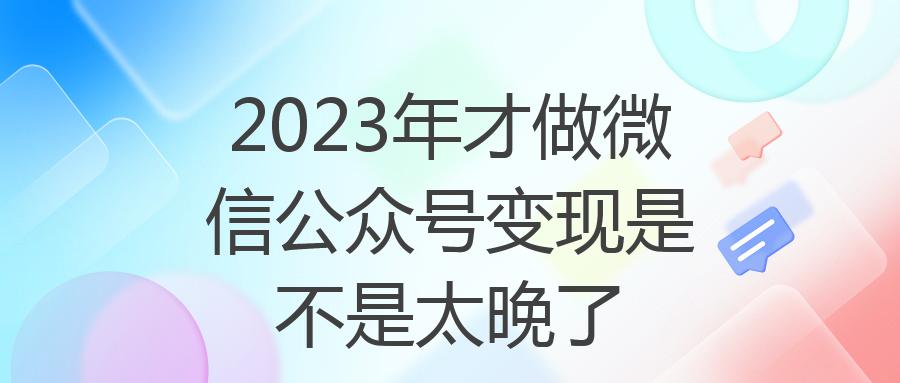 2023年才做微信公众号变现是不是太晚了