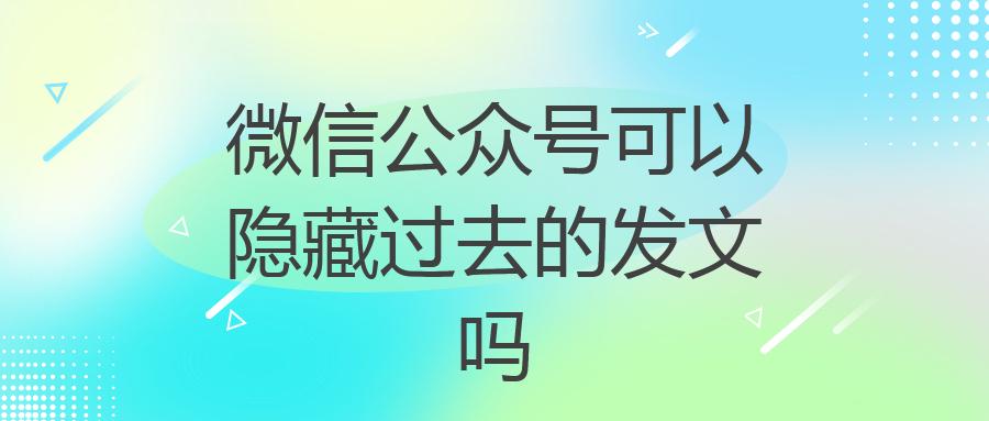 微信公众号可以隐藏过去的发文吗