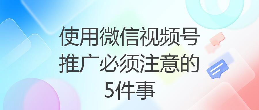 使用微信视频号推广必须注意的5件事